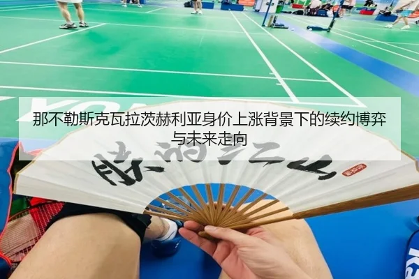 那不勒斯克瓦拉茨赫利亚身价上涨背景下的续约博弈与未来走向