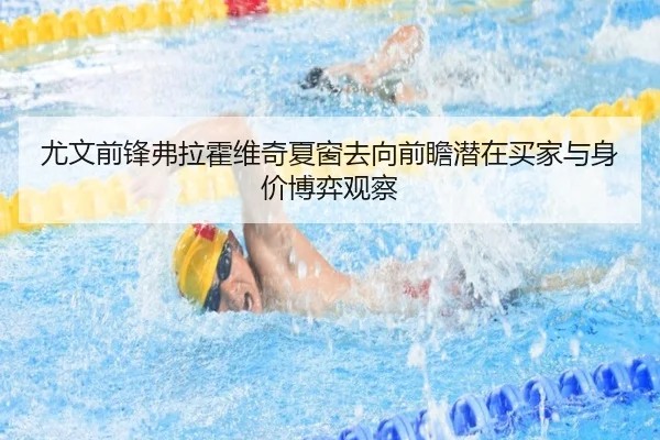 尤文前锋弗拉霍维奇夏窗去向前瞻潜在买家与身价博弈观察