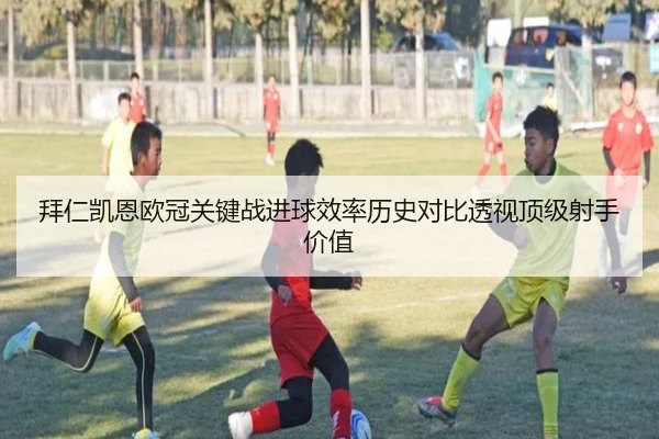 拜仁凯恩欧冠关键战进球效率历史对比透视顶级射手价值