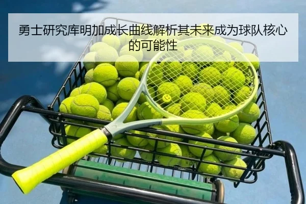 勇士研究库明加成长曲线解析其未来成为球队核心的可能性