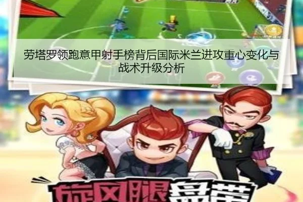 劳塔罗领跑意甲射手榜背后国际米兰进攻重心变化与战术升级分析