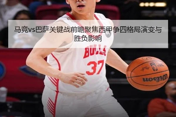 马竞vs巴萨关键战前瞻聚焦西甲争四格局演变与胜负影响