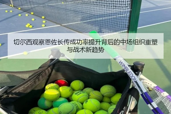 切尔西观察恩佐长传成功率提升背后的中场组织重塑与战术新趋势
